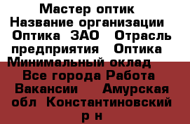 Мастер-оптик › Название организации ­ Оптика, ЗАО › Отрасль предприятия ­ Оптика › Минимальный оклад ­ 1 - Все города Работа » Вакансии   . Амурская обл.,Константиновский р-н